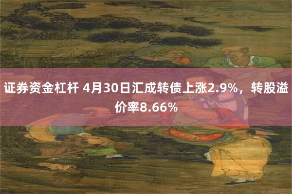 证券资金杠杆 4月30日汇成转债上涨2.9%，转股溢价率8.66%