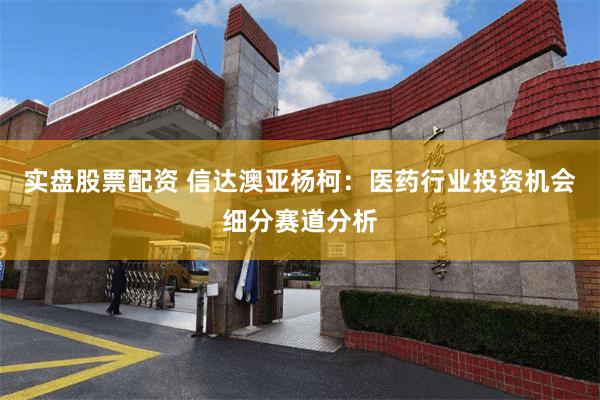 实盘股票配资 信达澳亚杨柯：医药行业投资机会细分赛道分析