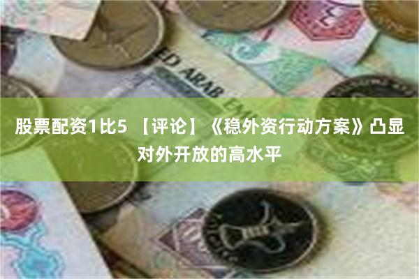 股票配资1比5 【评论】《稳外资行动方案》凸显对外开放的高水平