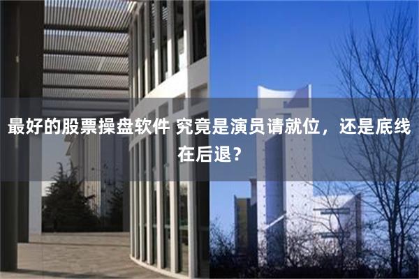最好的股票操盘软件 究竟是演员请就位，还是底线在后退？