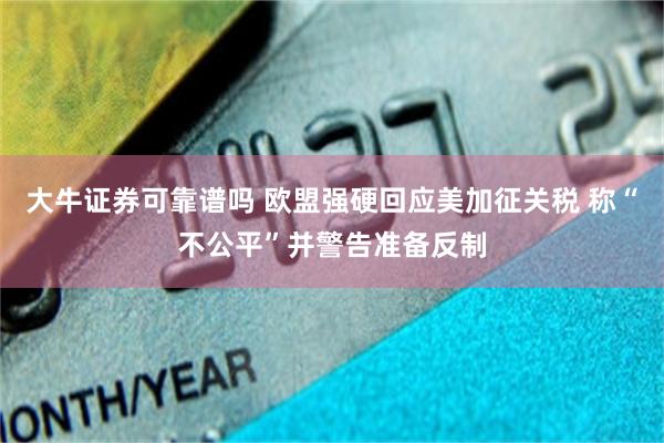 大牛证券可靠谱吗 欧盟强硬回应美加征关税 称“不公平”并警告准备反制