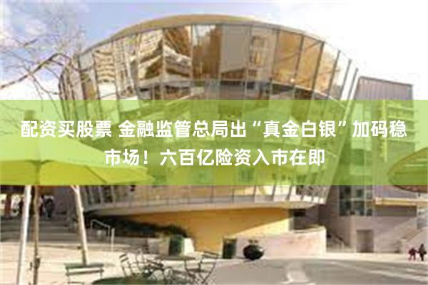 配资买股票 金融监管总局出“真金白银”加码稳市场！六百亿险资入市在即