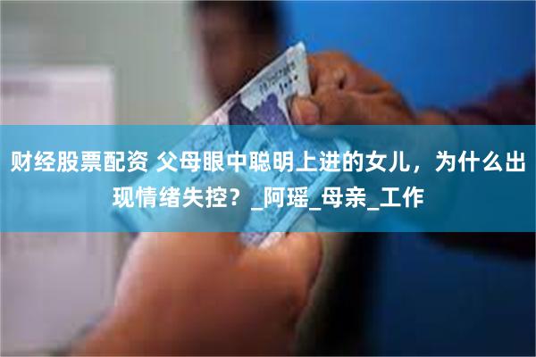 财经股票配资 父母眼中聪明上进的女儿，为什么出现情绪失控？_阿瑶_母亲_工作