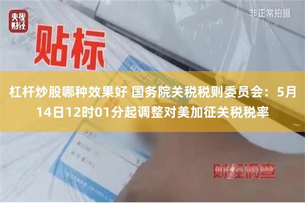杠杆炒股哪种效果好 国务院关税税则委员会：5月14日12时01分起调整对美加征关税税率