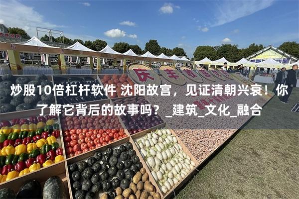 炒股10倍杠杆软件 沈阳故宫，见证清朝兴衰！你了解它背后的故事吗？_建筑_文化_融合