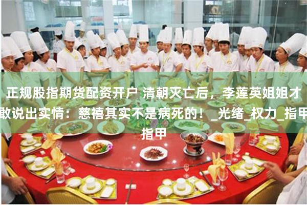 正规股指期货配资开户 清朝灭亡后，李莲英姐姐才敢说出实情：慈禧其实不是病死的！_光绪_权力_指甲