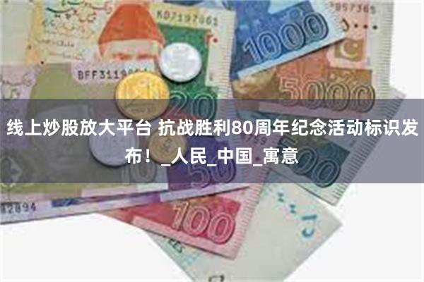 线上炒股放大平台 抗战胜利80周年纪念活动标识发布！_人民_中国_寓意