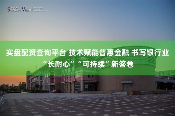 实盘配资查询平台 技术赋能普惠金融 书写银行业“长耐心”“可持续”新答卷