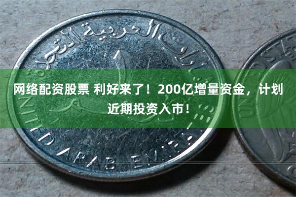网络配资股票 利好来了！200亿增量资金，计划近期投资入市！