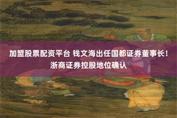 加盟股票配资平台 钱文海出任国都证券董事长！浙商证券控股地位确认