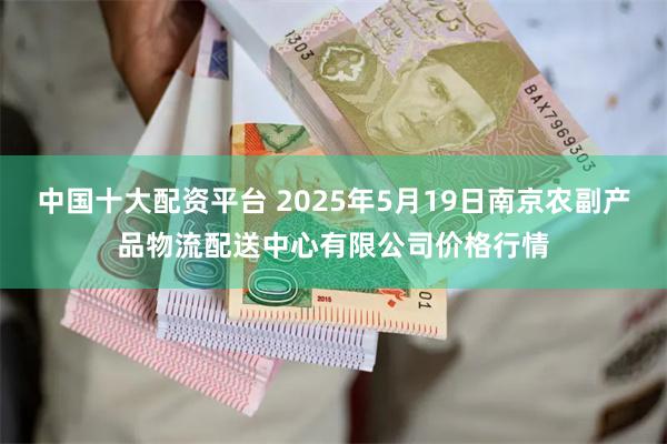 中国十大配资平台 2025年5月19日南京农副产品物流配送中心有限公司价格行情