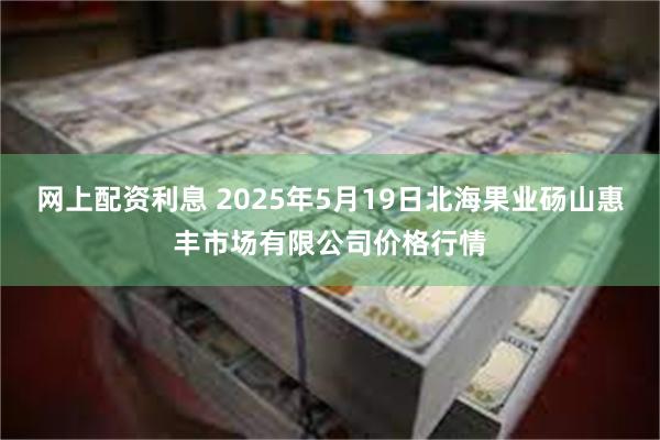 网上配资利息 2025年5月19日北海果业砀山惠丰市场有限公司价格行情