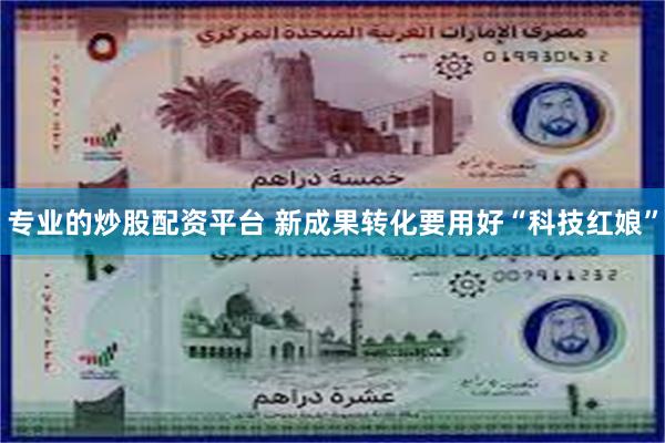 专业的炒股配资平台 新成果转化要用好“科技红娘”