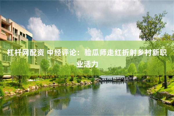 杠杆网配资 中经评论：验瓜师走红折射乡村新职业活力