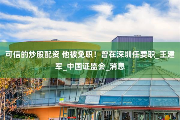可信的炒股配资 他被免职！曾在深圳任要职_王建军_中国证监会_消息