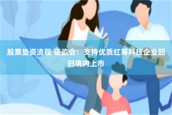 股票垫资流程 证监会：支持优质红筹科技企业回归境内上市