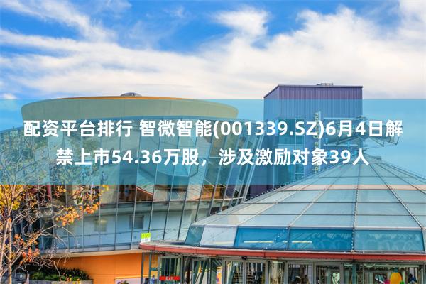 配资平台排行 智微智能(001339.SZ)6月4日解禁上市54.36万股，涉及激励对象39人