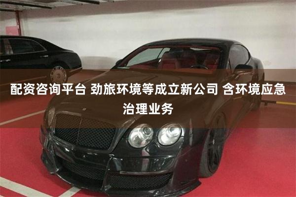 配资咨询平台 劲旅环境等成立新公司 含环境应急治理业务