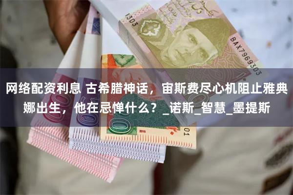 网络配资利息 古希腊神话，宙斯费尽心机阻止雅典娜出生，他在忌惮什么？_诺斯_智慧_墨提斯