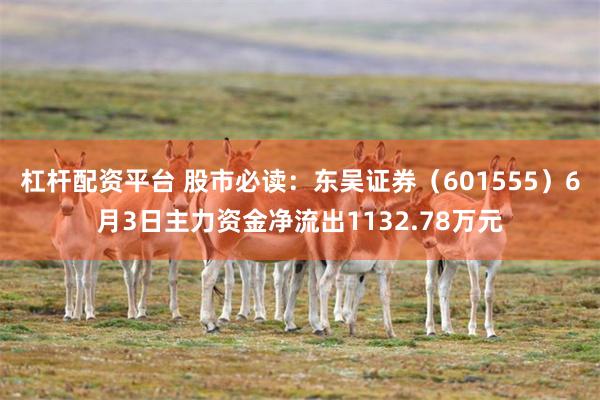 杠杆配资平台 股市必读：东吴证券（601555）6月3日主力资金净流出1132.78万元