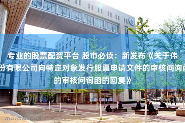 专业的股票配资平台 股市必读：新发布《关于伟时电子股份有限公司向特定对象发行股票申请文件的审核问询函的回复》