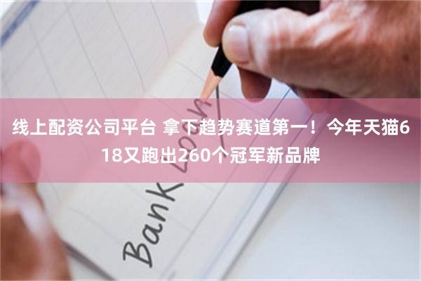 线上配资公司平台 拿下趋势赛道第一！今年天猫618又跑出260个冠军新品牌