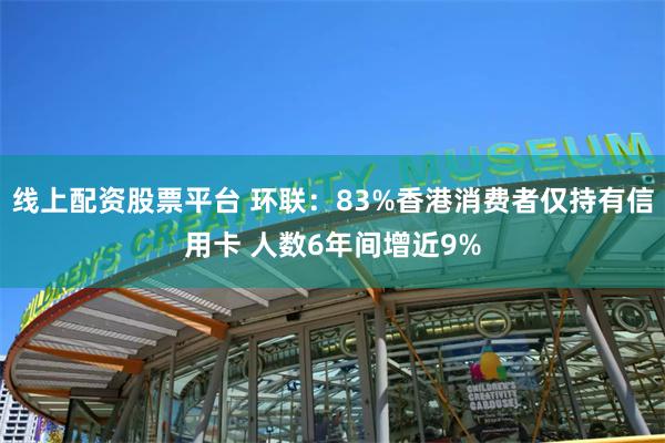 线上配资股票平台 环联：83%香港消费者仅持有信用卡 人数6年间增近9%