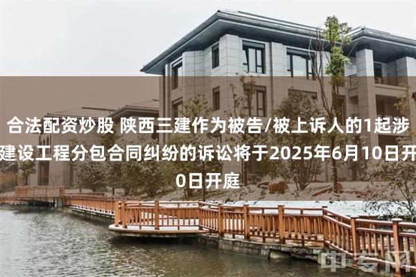 合法配资炒股 陕西三建作为被告/被上诉人的1起涉及建设工程分包合同纠纷的诉讼将于2025年6月10日开庭