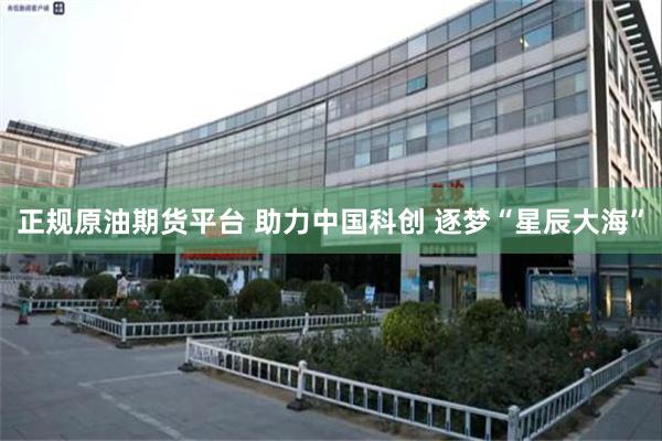 正规原油期货平台 助力中国科创 逐梦“星辰大海”