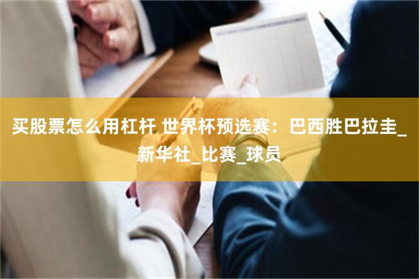 买股票怎么用杠杆 世界杯预选赛：巴西胜巴拉圭_新华社_比赛_球员