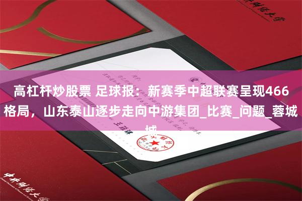 高杠杆炒股票 足球报：新赛季中超联赛呈现466格局，山东泰山逐步走向中游集团_比赛_问题_蓉城