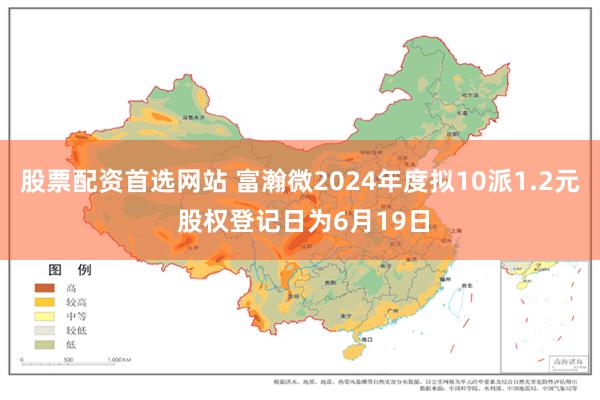 股票配资首选网站 富瀚微2024年度拟10派1.2元 股权登记日为6月19日