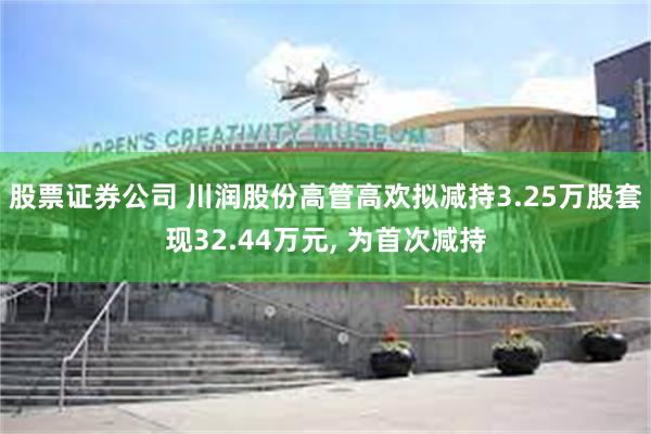 股票证券公司 川润股份高管高欢拟减持3.25万股套现32.44万元, 为首次减持