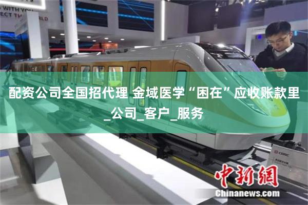 配资公司全国招代理 金域医学“困在”应收账款里_公司_客户_服务