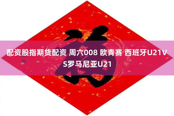配资股指期货配资 周六008 欧青赛 西班牙U21VS罗马尼亚U21