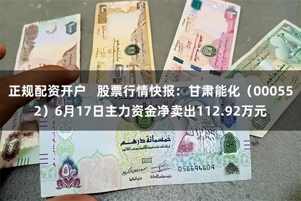 正规配资开户   股票行情快报：甘肃能化（000552）6月17日主力资金净卖出112.92万元