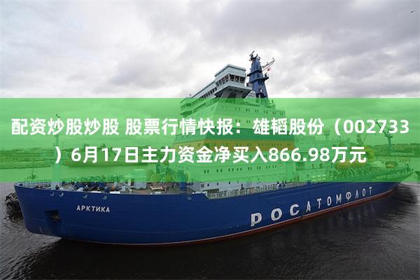 配资炒股炒股 股票行情快报：雄韬股份（002733）6月17日主力资金净买入866.98万元
