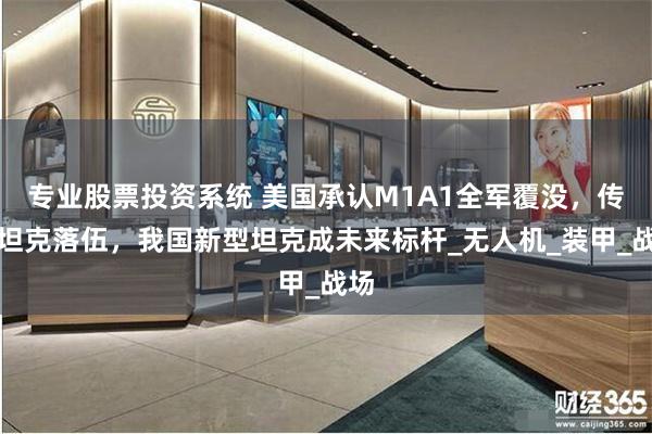 专业股票投资系统 美国承认M1A1全军覆没，传统坦克落伍，我国新型坦克成未来标杆_无人机_装甲_战场