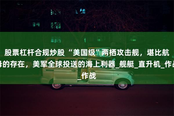 股票杠杆合规炒股 “美国级”两栖攻击舰，堪比航母的存在，美军全球投送的海上利器_舰艇_直升机_作战