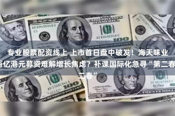 专业股票配资线上 上市首日盘中破发！海天味业百亿港元募资难解增长焦虑？补课国际化急寻“第二春”