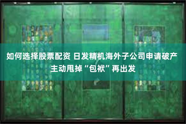 如何选择股票配资 日发精机海外子公司申请破产 主动甩掉“包袱”再出发