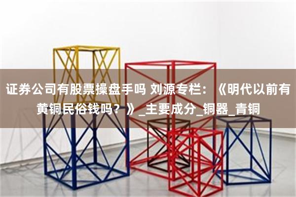 证券公司有股票操盘手吗 刘源专栏：《明代以前有黄铜民俗钱吗？》_主要成分_铜器_青铜