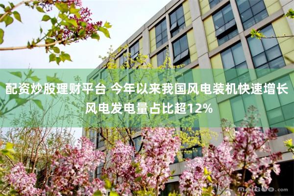 配资炒股理财平台 今年以来我国风电装机快速增长 风电发电量占比超12%