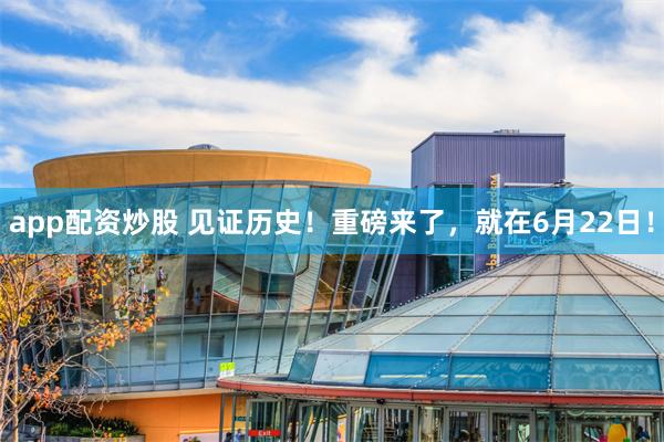 app配资炒股 见证历史！重磅来了，就在6月22日！