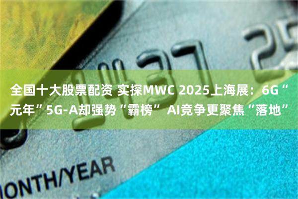 全国十大股票配资 实探MWC 2025上海展：6G“元年”5G-A却强势“霸榜” AI竞争更聚焦“落地”
