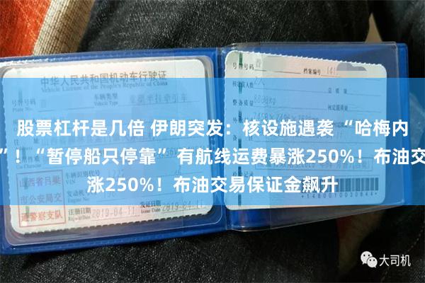 股票杠杆是几倍 伊朗突发：核设施遇袭 “哈梅内伊已藏身地堡”！“暂停船只停靠” 有航线运费暴涨250%！布油交易保证金飙升
