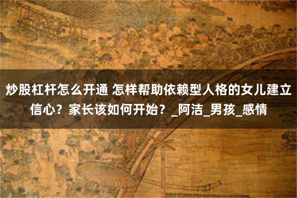 炒股杠杆怎么开通 怎样帮助依赖型人格的女儿建立信心？家长该如何开始？_阿洁_男孩_感情