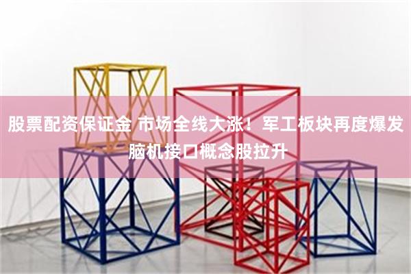 股票配资保证金 市场全线大涨！军工板块再度爆发 脑机接口概念股拉升