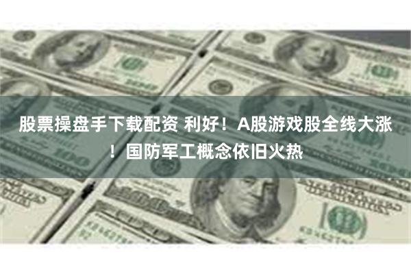 股票操盘手下载配资 利好！A股游戏股全线大涨！国防军工概念依旧火热