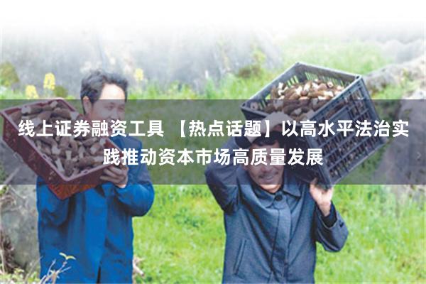 线上证券融资工具 【热点话题】以高水平法治实践推动资本市场高质量发展